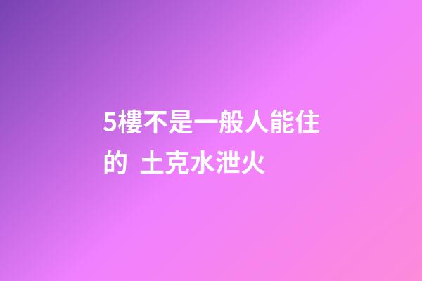 5樓不是一般人能住的  土克水泄火